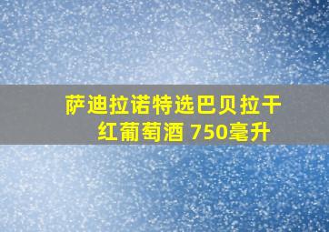 萨迪拉诺特选巴贝拉干红葡萄酒 750毫升